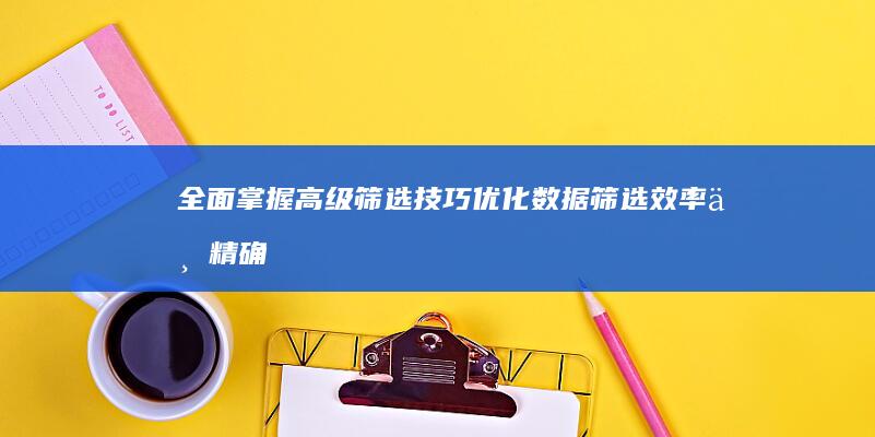 全面掌握高级筛选技巧：优化数据筛选效率与精确度